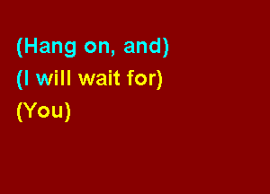 (Hang on, and)
(I will wait for)

(You)