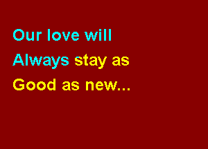 Our love will
Always stay as

Good as new...