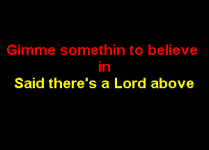 Gimme somethin to believe
in

Said there's a Lord above