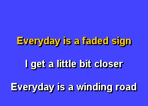 Everyday is a faded sign

I get a little bit closer

Everyday is a winding road