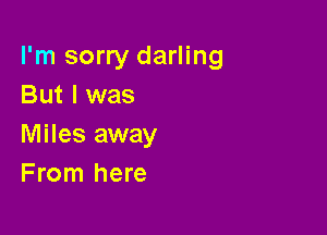 I'm sorry darling
But I was

Miles away
From here