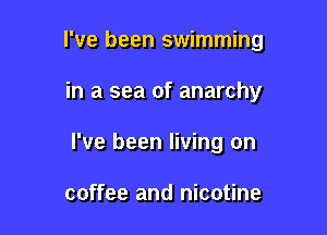 I've been swimming

in a sea of anarchy
I've been living on

coffee and nicotine