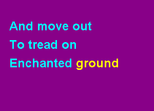 And move out
To tread on

Enchanted ground