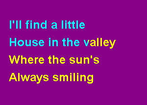 I'll find a little
House in the valley

Where the sun's
Always smiling