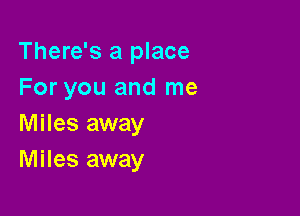 There's a place
For you and me

Miles away
Miles away