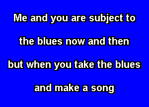 Me and you are subject to
the blues now and then
but when you take the blues

and make a song