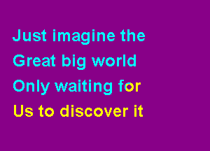 Just imagine the
Great big world

Only waiting for
Us to discover it