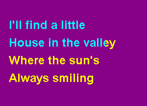 I'll find a little
House in the valley

Where the sun's
Always smiling