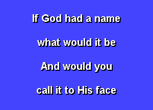 If God had a name

what would it be

And would you

call it to His face