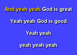 And yeah yeah God is great

Yeah yeah God is good
Yeah yeah

yeah yeah yeah