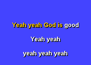 Yeah yeah God is good

Yeah yeah

yeah yeah yeah