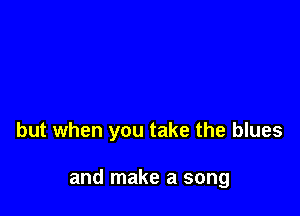 but when you take the blues

and make a song