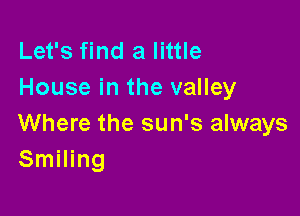 Let's find a little
House in the valley

Where the sun's always
Smiling