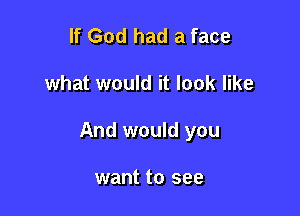 If God had a face

what would it look like

And would you

want to see