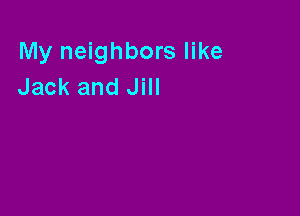 My neighbors like
Jack and Jill