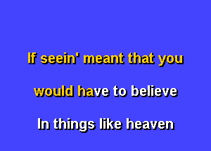 If seein' meant that you

would have to believe

ln things like heaven