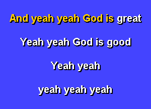 And yeah yeah God is great

Yeah yeah God is good
Yeah yeah

yeah yeah yeah