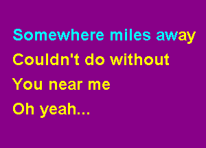 Somewhere miles away
Couldn't do without

You near me
Oh yeah...