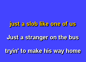 just a slob like one of us

Just a stranger on the bus

tryin' to make his way home