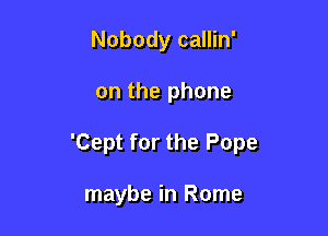 Nobody callin'

on the phone

'Cept for the Pope

maybe in Rome