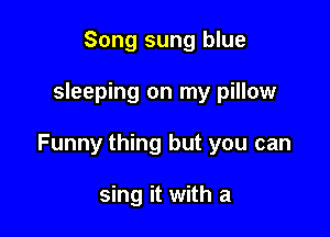 Song sung blue

sleeping on my pillow

Funny thing but you can

sing it with a