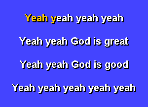Yeah yeah yeah yeah
Yeah yeah God is great

Yeah yeah God is good

Yeah yeah yeah yeah yeah