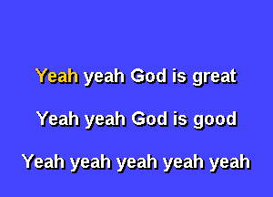 Yeah yeah God is great

Yeah yeah God is good

Yeah yeah yeah yeah yeah