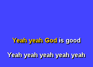 Yeah yeah God is good

Yeah yeah yeah yeah yeah