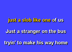 just a slob like one of us

Just a stranger on the bus

tryin' to make his way home