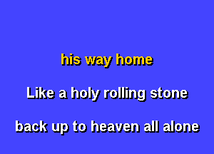 his way home

Like a holy rolling stone

back up to heaven all alone