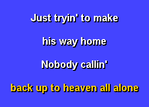 Just tryin' to make
his way home

Nobody callin'

back up to heaven all alone
