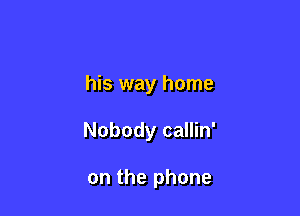 his way home

Nobody callin'

on the phone