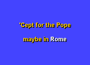 'Cept for the Pope

maybe in Rome