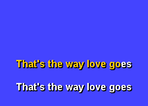 That's the way love goes

That's the way love goes