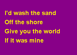 I'd wash the sand
Off the shore

Give you the world
If it was mine