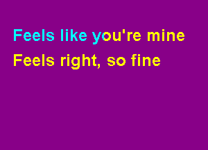 Feels like you're mine
Feels right, so fine