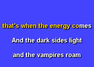 that's when the energy comes

And the dark sides light

and the vampires roam