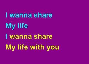 I wanna share
My life

I wanna share
My life with you