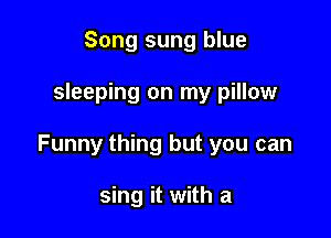Song sung blue

sleeping on my pillow

Funny thing but you can

sing it with a