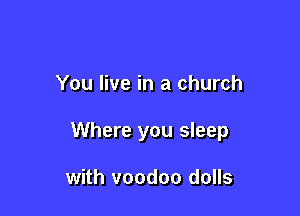 You live in a church

Where you sleep

with voodoo dolls