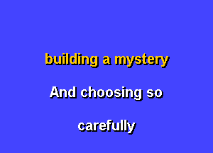 building a mystery

And choosing so

carefully
