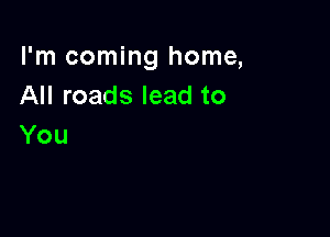 I'm coming home,
All roads lead to

You