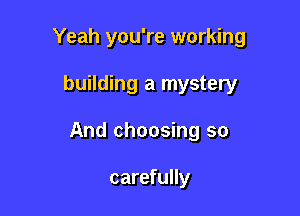 Yeah you're working

building a mystery

And choosing so

carefully