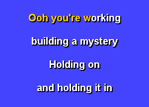 Ooh you're working

building a mystery
Holding on

and holding it in