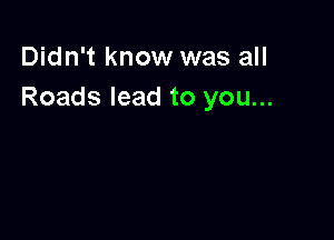 Didn't know was all
Roads lead to you...