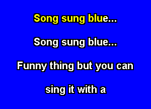 Song sung blue...

Song sung blue...

Funny thing but you can

sing it with a