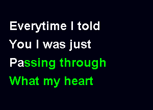 Everytime I told
You I was just

Passing through
What my heart