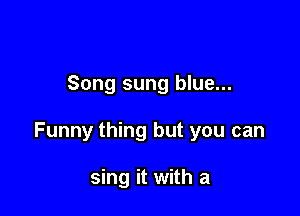 Song sung blue...

Funny thing but you can

sing it with a