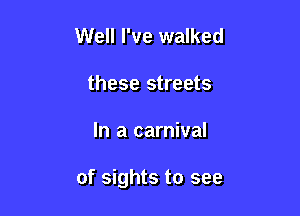 Well I've walked
these streets

In a carnival

of sights to see