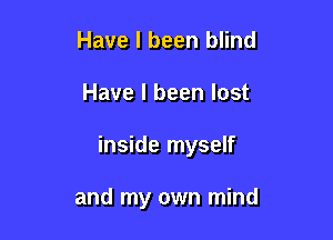 Have I been blind

Have I been lost

inside myself

and my own mind